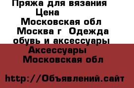 Пряжа для вязания  › Цена ­ 2 500 - Московская обл., Москва г. Одежда, обувь и аксессуары » Аксессуары   . Московская обл.